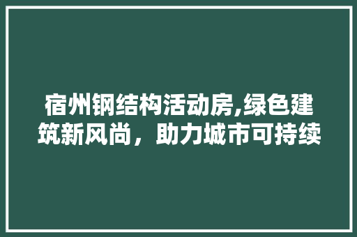 宿州钢结构活动房,绿色建筑新风尚，助力城市可持续发展