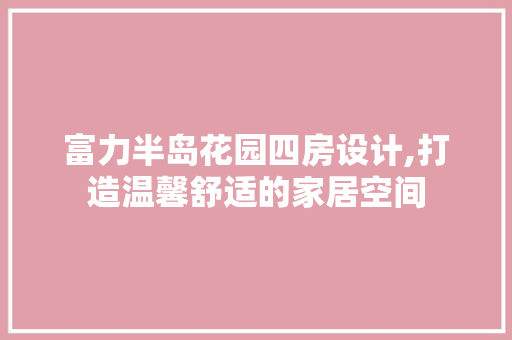 富力半岛花园四房设计,打造温馨舒适的家居空间