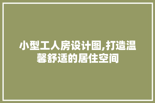 小型工人房设计图,打造温馨舒适的居住空间