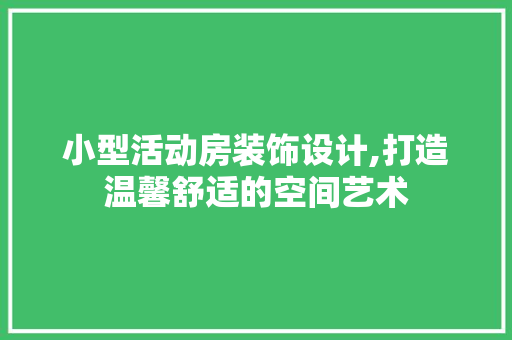 小型活动房装饰设计,打造温馨舒适的空间艺术