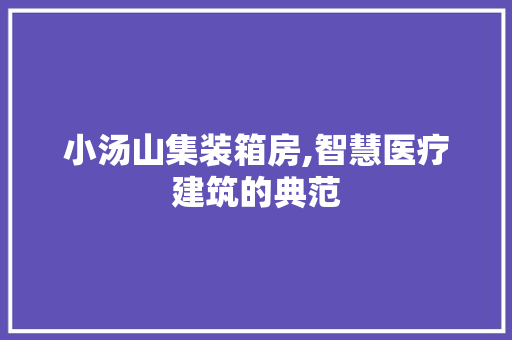 小汤山集装箱房,智慧医疗建筑的典范