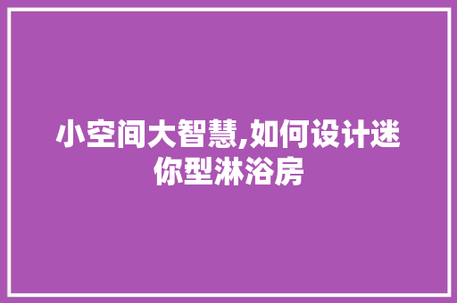 小空间大智慧,如何设计迷你型淋浴房
