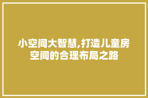 小空间大智慧,打造儿童房空间的合理布局之路