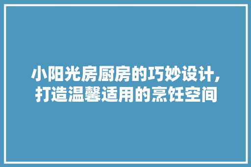 小阳光房厨房的巧妙设计,打造温馨适用的烹饪空间