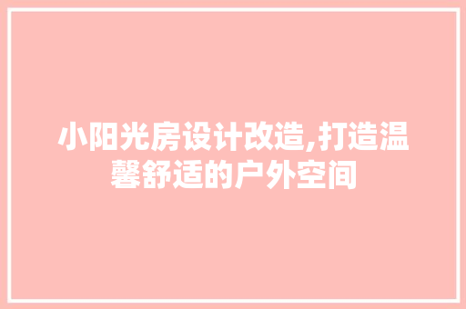 小阳光房设计改造,打造温馨舒适的户外空间