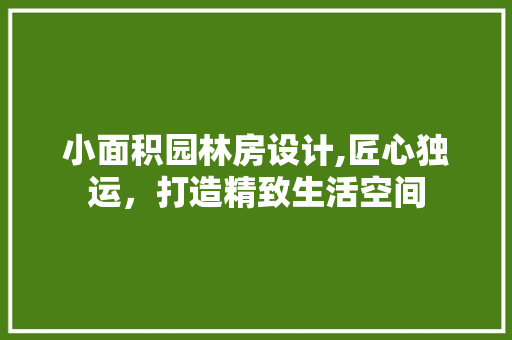 小面积园林房设计,匠心独运，打造精致生活空间