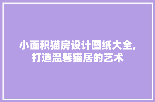 小面积猫房设计图纸大全,打造温馨猫居的艺术