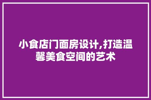 小食店门面房设计,打造温馨美食空间的艺术