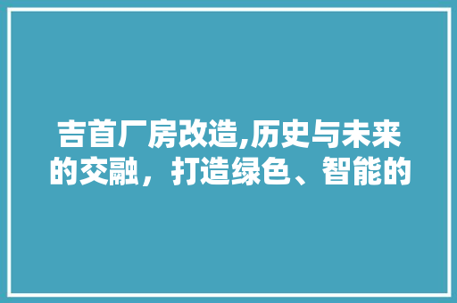 吉首厂房改造,历史与未来的交融，打造绿色、智能的工业新典范