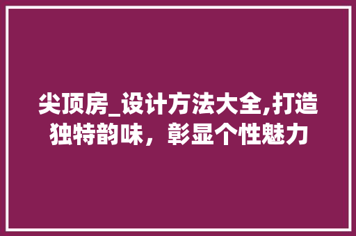 尖顶房_设计方法大全,打造独特韵味，彰显个性魅力