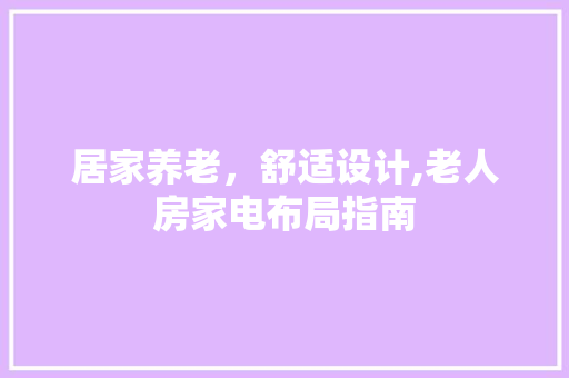 居家养老，舒适设计,老人房家电布局指南