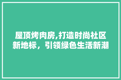 屋顶烤肉房,打造时尚社区新地标，引领绿色生活新潮流