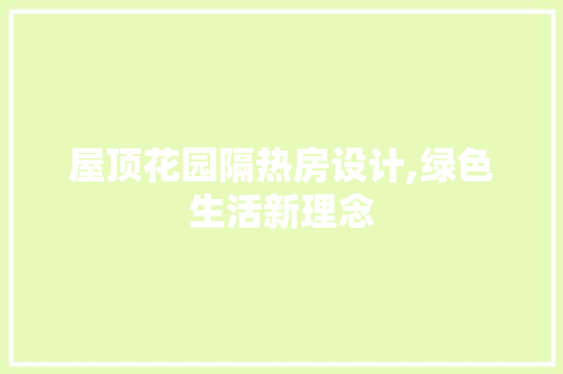 屋顶花园隔热房设计,绿色生活新理念