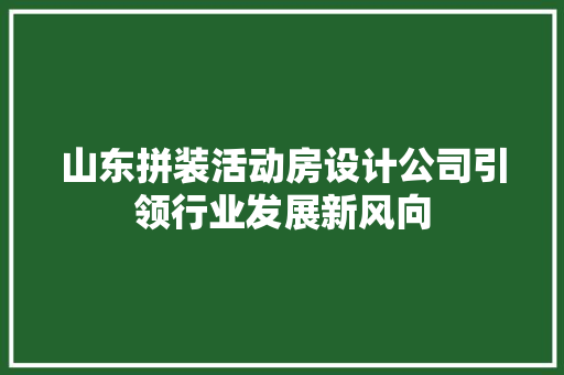 山东拼装活动房设计公司引领行业发展新风向