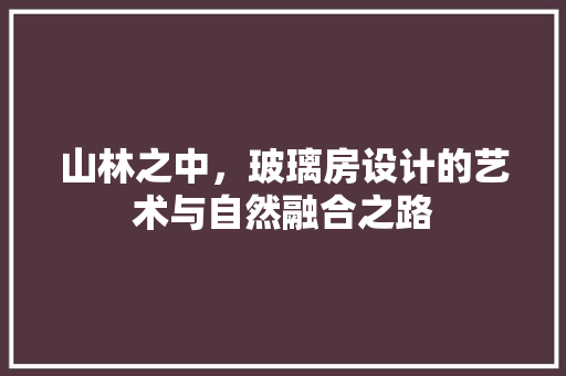 山林之中，玻璃房设计的艺术与自然融合之路