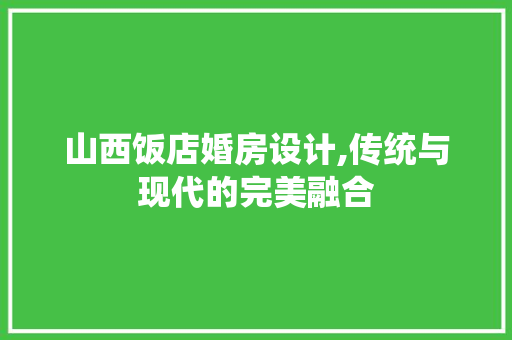 山西饭店婚房设计,传统与现代的完美融合
