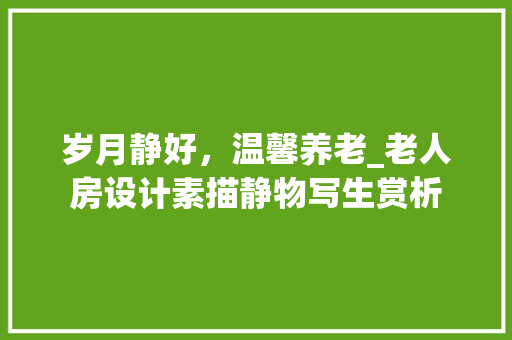 岁月静好，温馨养老_老人房设计素描静物写生赏析