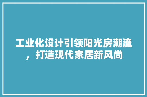 工业化设计引领阳光房潮流，打造现代家居新风尚
