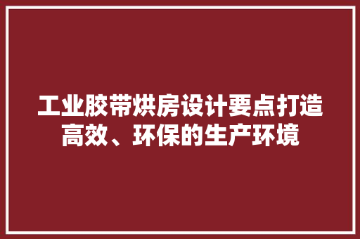 工业胶带烘房设计要点打造高效、环保的生产环境