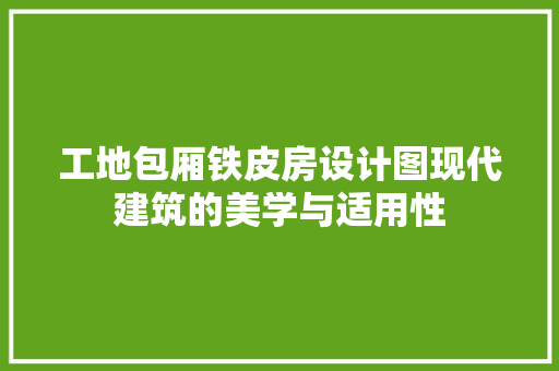 工地包厢铁皮房设计图现代建筑的美学与适用性