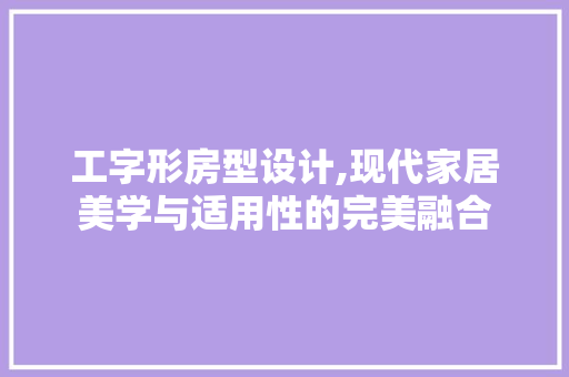 工字形房型设计,现代家居美学与适用性的完美融合
