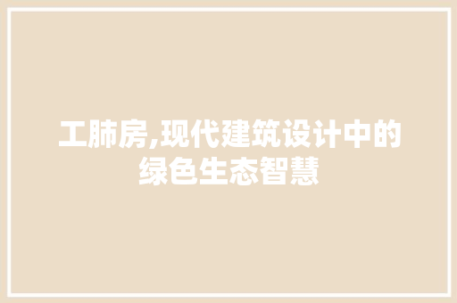 工肺房,现代建筑设计中的绿色生态智慧