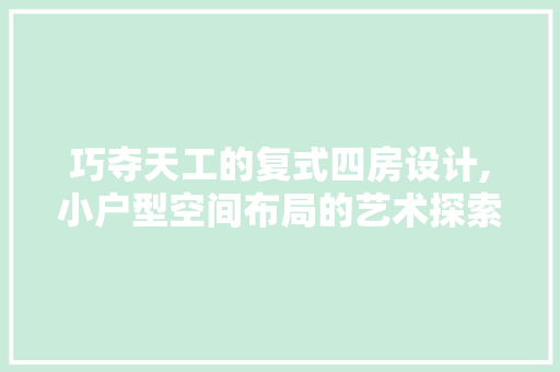 巧夺天工的复式四房设计,小户型空间布局的艺术探索