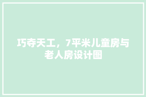 巧夺天工，7平米儿童房与老人房设计图