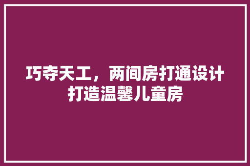 巧夺天工，两间房打通设计打造温馨儿童房