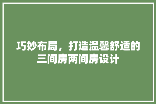 巧妙布局，打造温馨舒适的三间房两间房设计