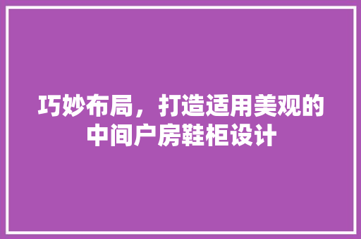 巧妙布局，打造适用美观的中间户房鞋柜设计