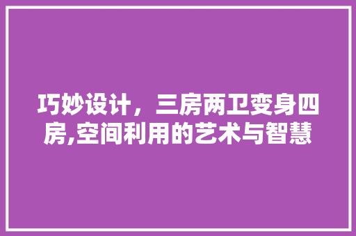 巧妙设计，三房两卫变身四房,空间利用的艺术与智慧