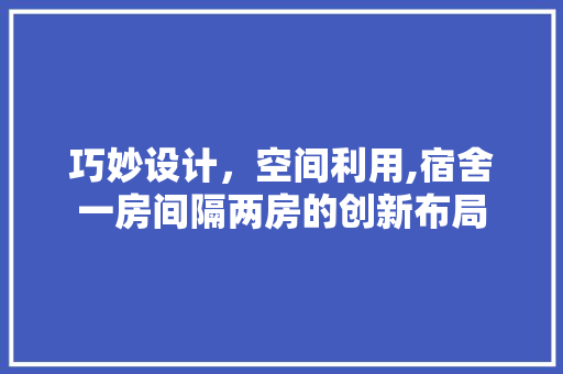 巧妙设计，空间利用,宿舍一房间隔两房的创新布局