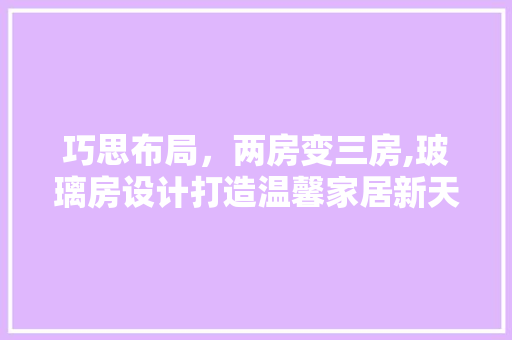 巧思布局，两房变三房,玻璃房设计打造温馨家居新天地