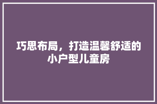 巧思布局，打造温馨舒适的小户型儿童房