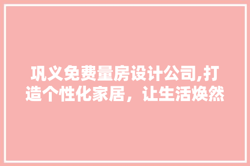 巩义免费量房设计公司,打造个性化家居，让生活焕然一新