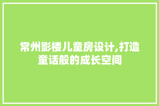 常州影楼儿童房设计,打造童话般的成长空间