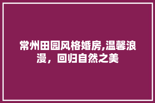 常州田园风格婚房,温馨浪漫，回归自然之美