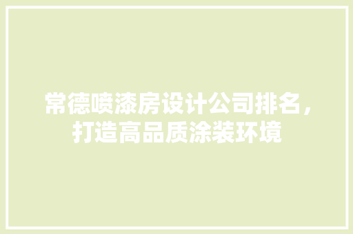常德喷漆房设计公司排名，打造高品质涂装环境