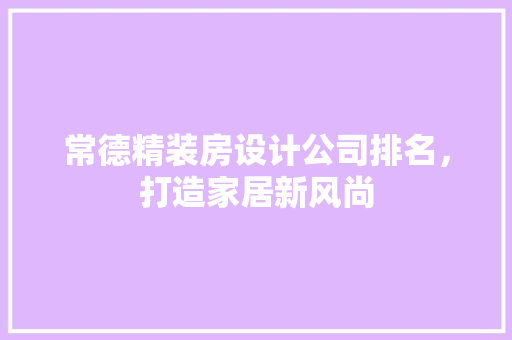 常德精装房设计公司排名，打造家居新风尚