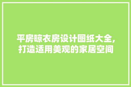 平房晾衣房设计图纸大全,打造适用美观的家居空间