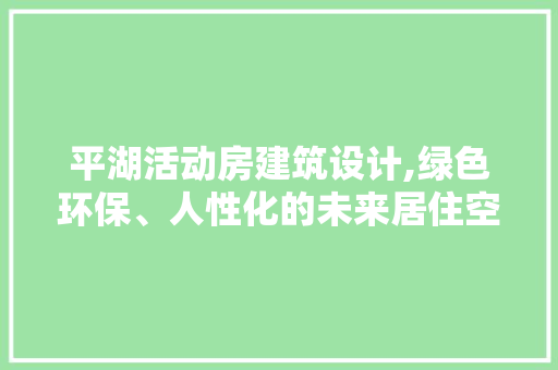 平湖活动房建筑设计,绿色环保、人性化的未来居住空间探索