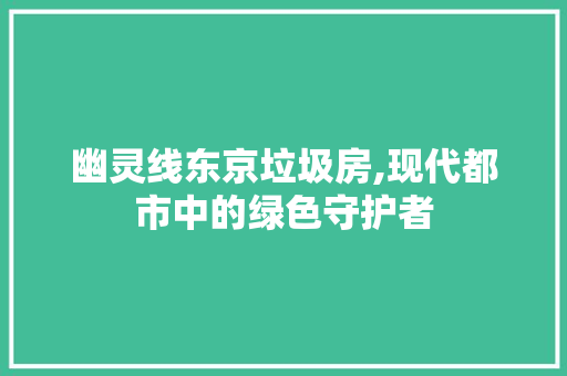 幽灵线东京垃圾房,现代都市中的绿色守护者