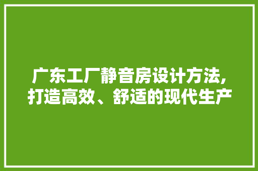广东工厂静音房设计方法,打造高效、舒适的现代生产环境