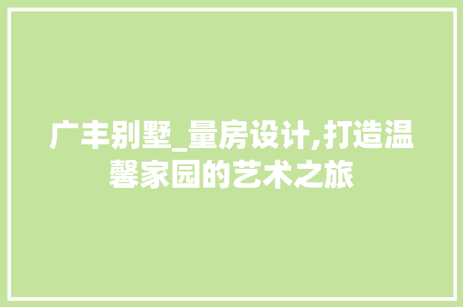 广丰别墅_量房设计,打造温馨家园的艺术之旅