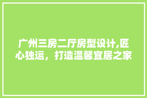 广州三房二厅房型设计,匠心独运，打造温馨宜居之家