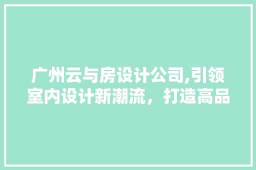 广州云与房设计公司,引领室内设计新潮流，打造高品质家居空间