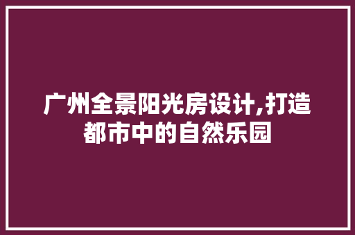 广州全景阳光房设计,打造都市中的自然乐园