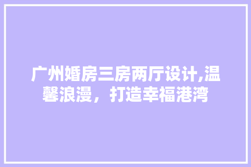 广州婚房三房两厅设计,温馨浪漫，打造幸福港湾