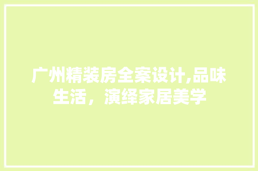 广州精装房全案设计,品味生活，演绎家居美学